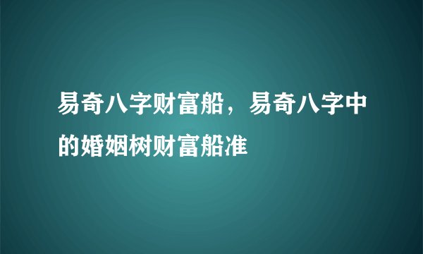 易奇八字财富船，易奇八字中的婚姻树财富船准