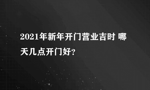 2021年新年开门营业吉时 哪天几点开门好？