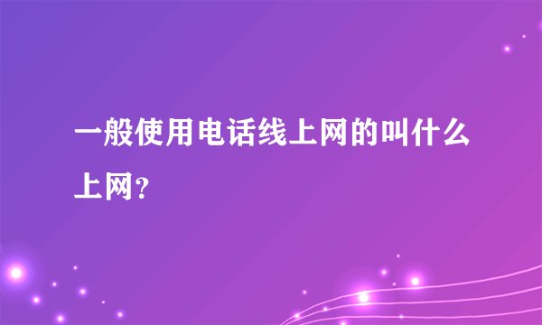 一般使用电话线上网的叫什么上网？