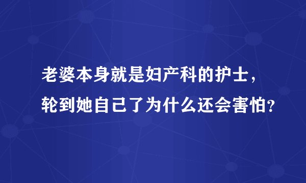 老婆本身就是妇产科的护士，轮到她自己了为什么还会害怕？