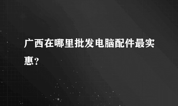 广西在哪里批发电脑配件最实惠？