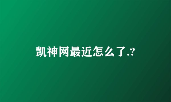凯神网最近怎么了.?
