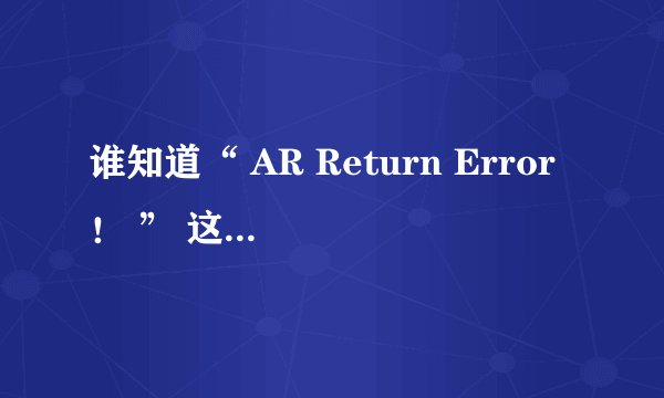 谁知道“ AR Return Error！ ” 这句话的汉语意思？