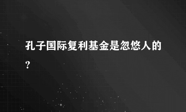 孔子国际复利基金是忽悠人的？