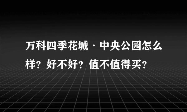 万科四季花城·中央公园怎么样？好不好？值不值得买？