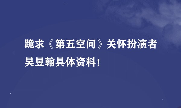 跪求《第五空间》关怀扮演者吴昱翰具体资料！