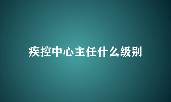 疾控中心主任什么级别
