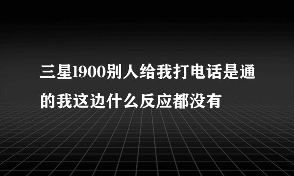 三星l900别人给我打电话是通的我这边什么反应都没有