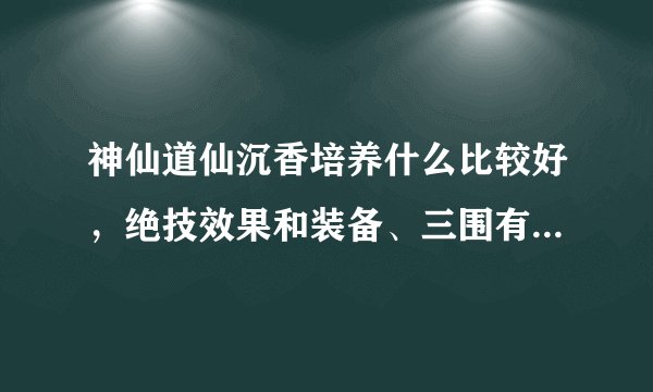 神仙道仙沉香培养什么比较好，绝技效果和装备、三围有什么关系？