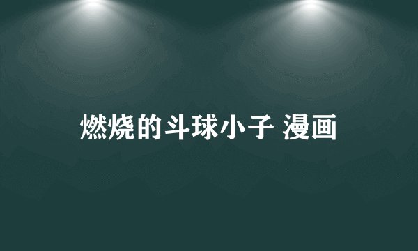 燃烧的斗球小子 漫画