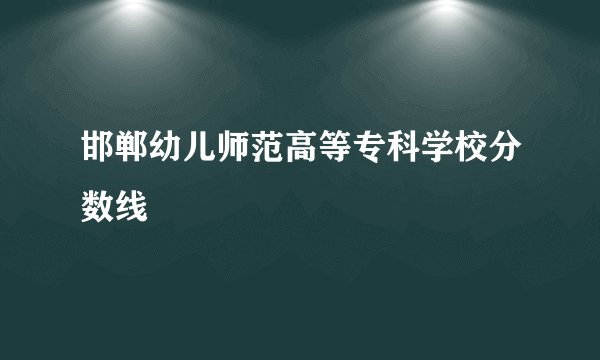 邯郸幼儿师范高等专科学校分数线