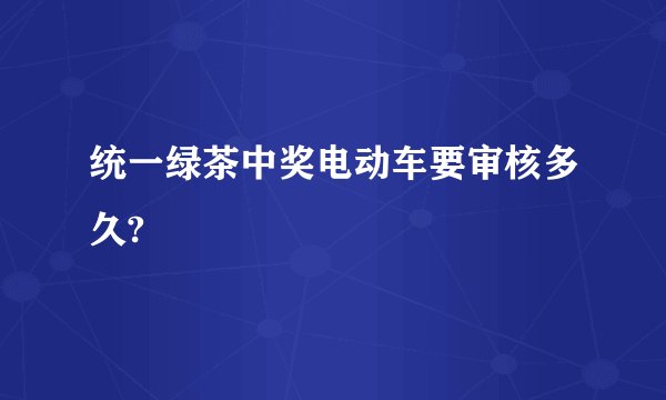 统一绿茶中奖电动车要审核多久?