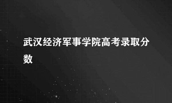 武汉经济军事学院高考录取分数