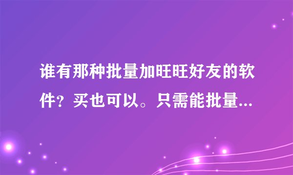 谁有那种批量加旺旺好友的软件？买也可以。只需能批量加好友就行，不用那些什么群发软件