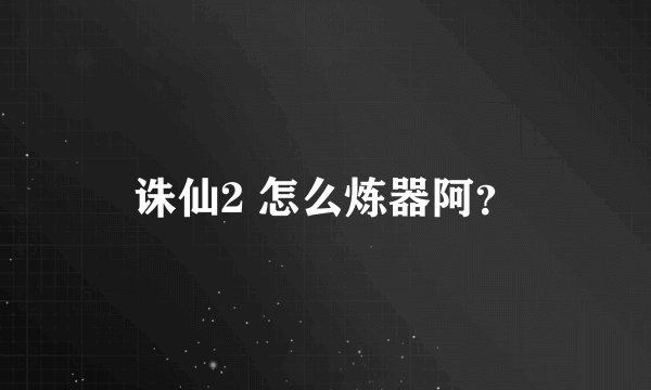 诛仙2 怎么炼器阿？