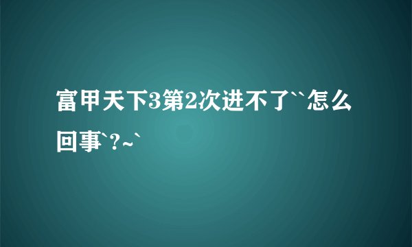 富甲天下3第2次进不了``怎么回事`?~`