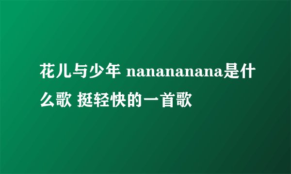 花儿与少年 nanananana是什么歌 挺轻快的一首歌