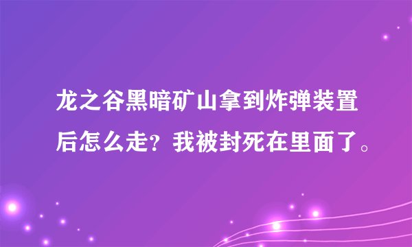 龙之谷黑暗矿山拿到炸弹装置后怎么走？我被封死在里面了。