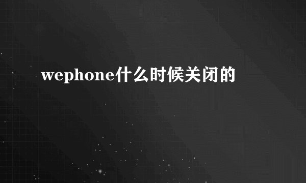 wephone什么时候关闭的