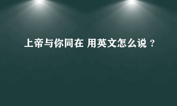 上帝与你同在 用英文怎么说 ?