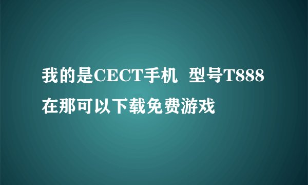我的是CECT手机  型号T888在那可以下载免费游戏
