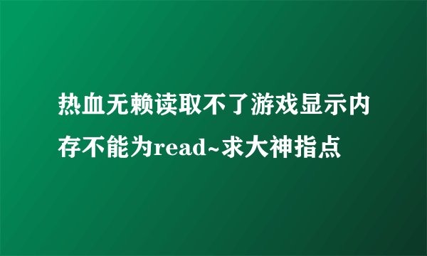热血无赖读取不了游戏显示内存不能为read~求大神指点