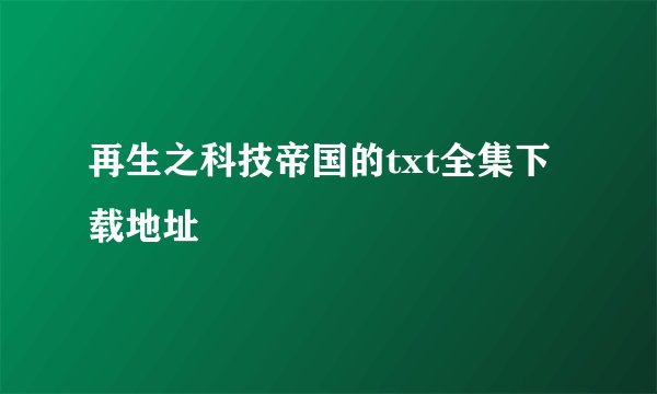 再生之科技帝国的txt全集下载地址