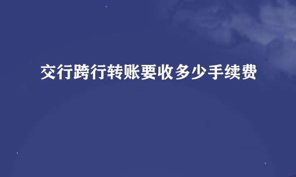 交行跨行转账要收多少手续费