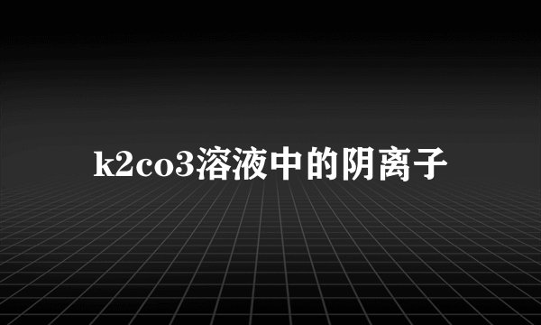 k2co3溶液中的阴离子