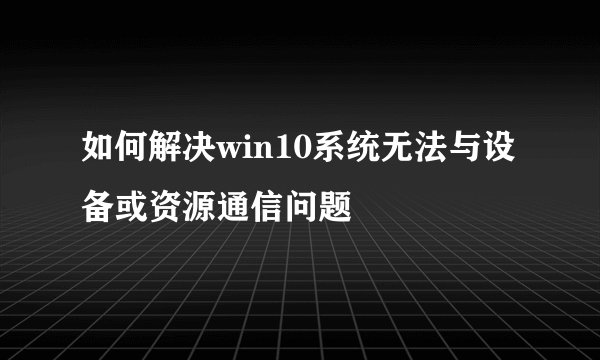 如何解决win10系统无法与设备或资源通信问题