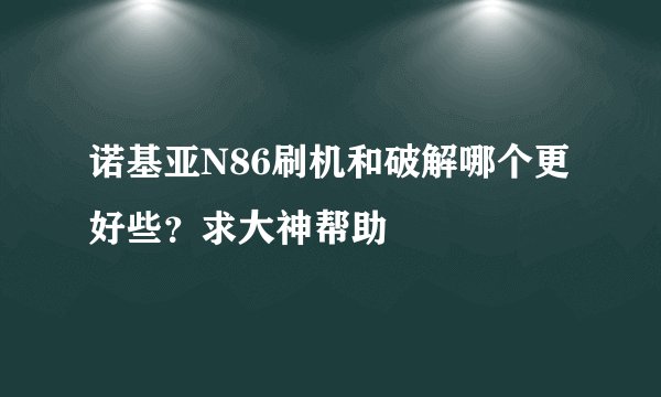 诺基亚N86刷机和破解哪个更好些？求大神帮助