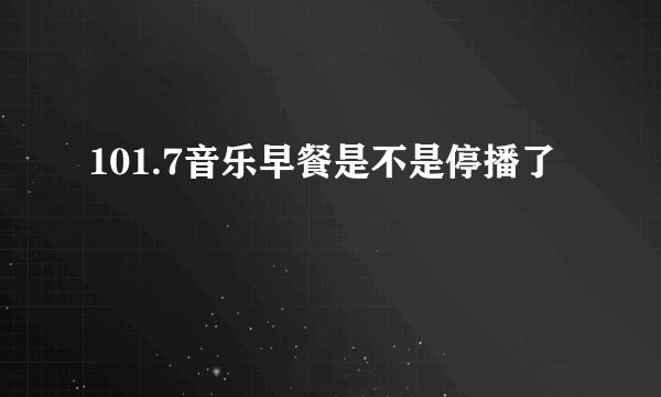 101.7音乐早餐是不是停播了