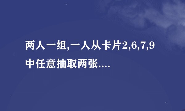 两人一组,一人从卡片2,6,7,9中任意抽取两张.如果他们的和是奇整,本人获胜;如果他们的和是偶数,则让对手获