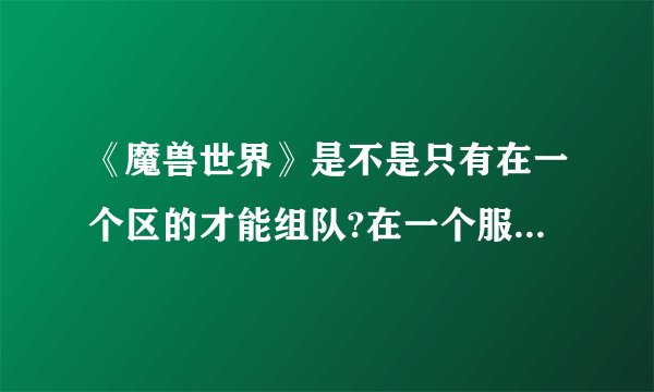 《魔兽世界》是不是只有在一个区的才能组队?在一个服的能组队吗?