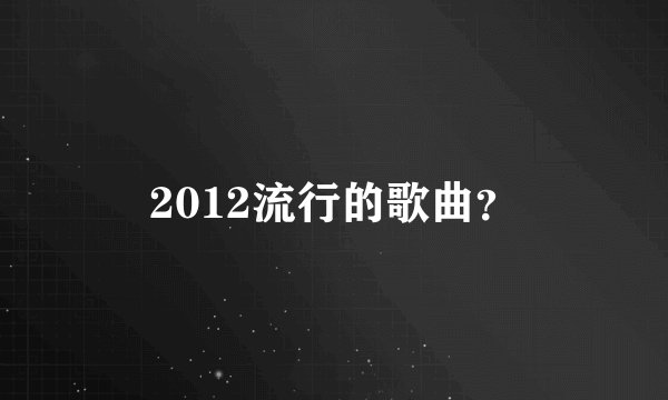 2012流行的歌曲？