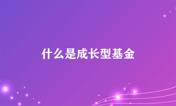 什么是成长型基金