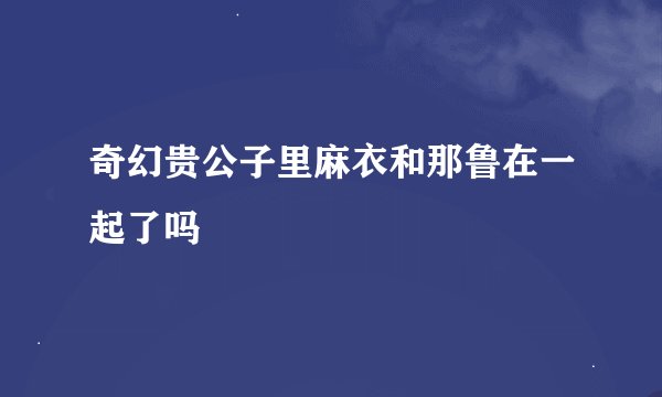 奇幻贵公子里麻衣和那鲁在一起了吗