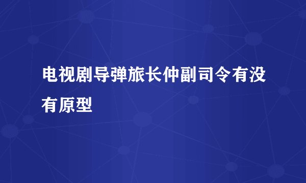 电视剧导弹旅长仲副司令有没有原型