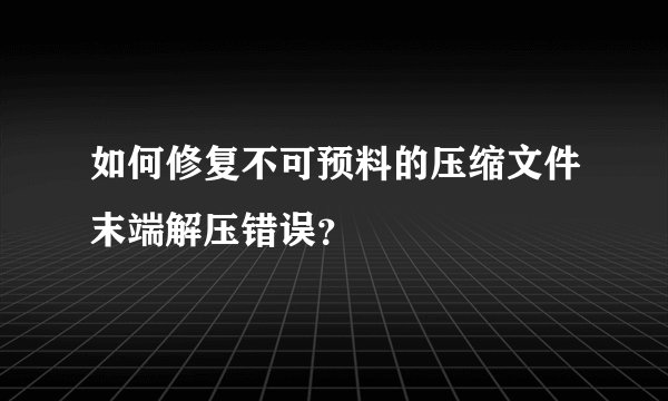 如何修复不可预料的压缩文件末端解压错误？