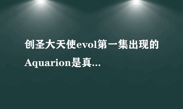 创圣大天使evol第一集出现的Aquarion是真的么，是真正的机械，还是仅仅是雕塑
