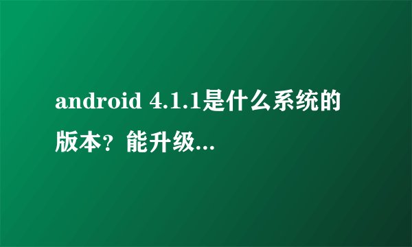 android 4.1.1是什么系统的版本？能升级系统不？