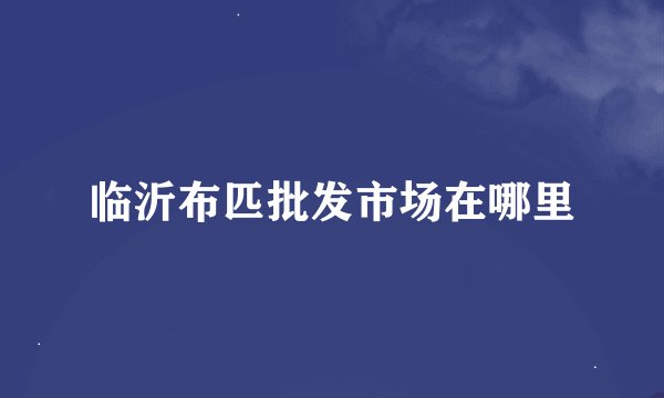 临沂布匹批发市场在哪里