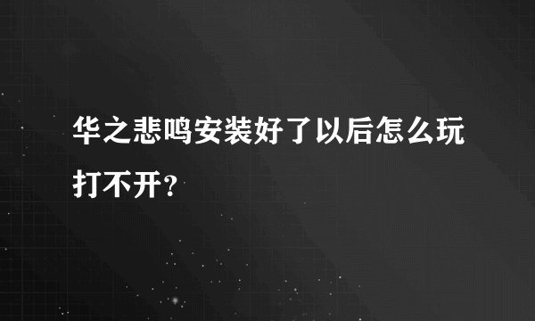 华之悲鸣安装好了以后怎么玩打不开？