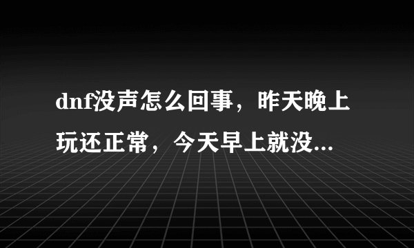 dnf没声怎么回事，昨天晚上玩还正常，今天早上就没声了，电脑放歌什么的都能听见，游戏设置也没有问题