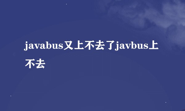 javabus又上不去了javbus上不去