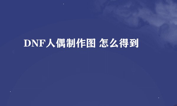 DNF人偶制作图 怎么得到