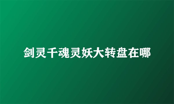 剑灵千魂灵妖大转盘在哪