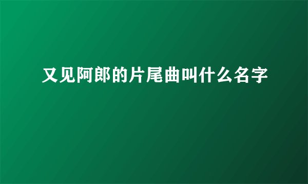 又见阿郎的片尾曲叫什么名字