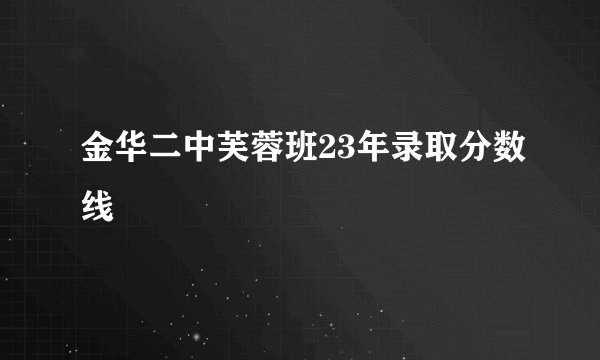 金华二中芙蓉班23年录取分数线