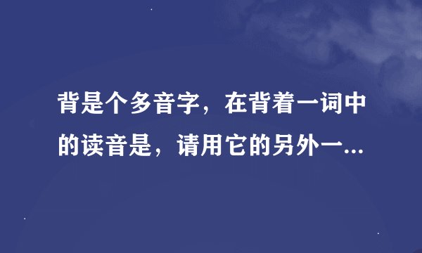 背是个多音字，在背着一词中的读音是，请用它的另外一个读音组一个词。
